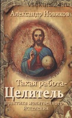 Такая работа - Целитель. Практика молитвенного исцеления (Александр Новиков)