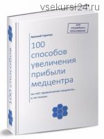 100 способов увеличения прибыли медцентра (Арсений Гуричев)