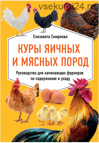 Куры яичных и мясных пород. Руководство для начинающих фермеров по содержанию и уходу. (Елизавета Смирнова)