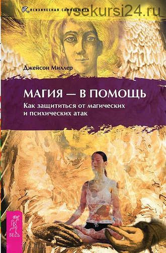 Магия – в помощь. Как защититься от магических и психических атак (Джейсон Миллер)