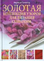 Золотая коллекция узоров для вязания спицами (Людмила Семенова)