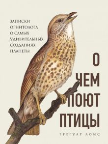 О чем поют птицы. Записки орнитолога о самых удивительных созданиях планеты - Лоис Грегуар