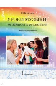 Уроки музыки. От замысла к реализации. Книга для учителя / Алиев Юлий Багирович