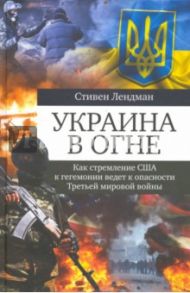 Украина в огне. Как стремление США к гегемонии ведет к опасности Третьей мировой войны / Лендман Стивен