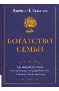 Богатство семьи. Как сохранить в семье человеческий, интеллектуальный и финансовый капиталы / Хьюз-мл. Джеймс И.