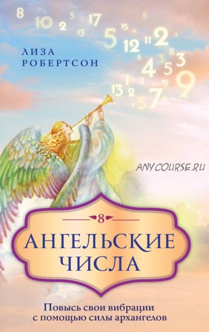 Ангельские числа. Повысь свои вибрации с помощью силы архангелов (Лиза Робертсон)