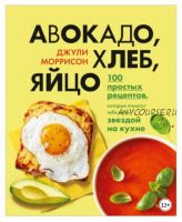 Авокадо, хлеб, яйцо. 100 простых рецептов, которые помогут тебе стать звездой на кухне (Джули Моррисон)