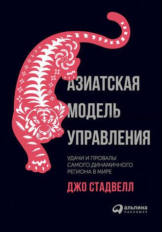 Азиатская модель управления: Удачи и провалы самого динамичного региона в мире (Джо Стадвелл)