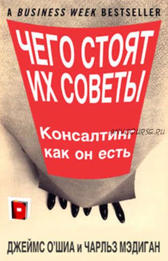 Чего стоят их советы. Консалтинг как он есть (Джеймс О`Шиа, Чарльз Мэдиган)