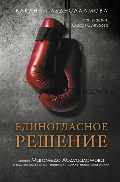 Единогласное решение. История Магомеда Абдусаламова о том, как воля к жизни, терпение и любовь побеждают смерть (Баканай Абдусаламова)