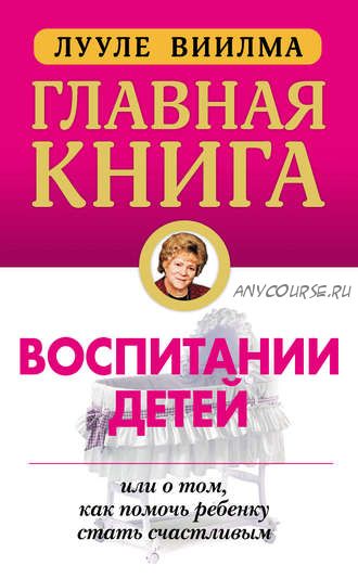 Главная книга о воспитании детей, или О том, как помочь ребенку стать счастливым (Лууле Виилма)