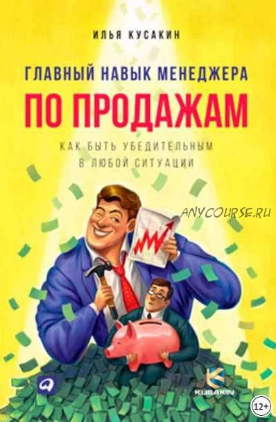 Главный навык менеджера по продажам. Как быть убедительным в любой ситуации (Илья Кусакин)