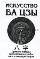 Искусство Ба Цзы. Древние методы предсказания судьбы по восьми иероглифам (А. Ключников)
