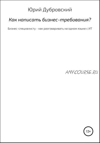 Как написать бизнес-требования? Бизнес-специалисту – как разговаривать на одном языке с ИТ (Юрий Дубровский)