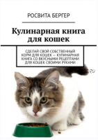 Кулинарная книга для кошек. Сделай свой собственный корм для кошек – кулинарная книга со вкусными рецептами для кошек своими руками (Росвита Бергер)