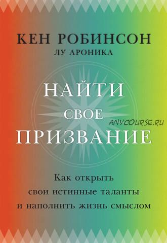 Найти свое призвание. Как открыть свои истинные таланты и наполнить жизнь смыслом (Кен Робинсон, Лу Ароники)