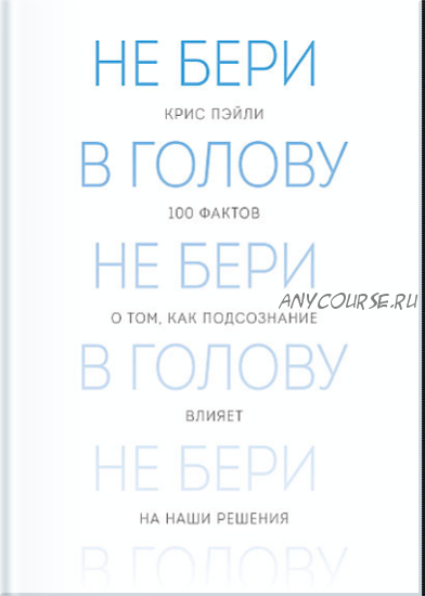 Не бери в голову. 100 фактов о том, как подсознание влияет на наши решения (Крис Пэйли)