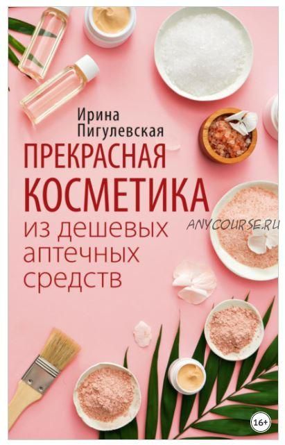 Прекрасная косметика из дешевых аптечных средств (Ирина Пигулевская)