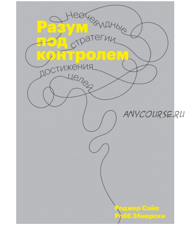 Разум под контролем. Неочевидные стратегии достижения целей (Роджер Сайп, Робб Збиерски)