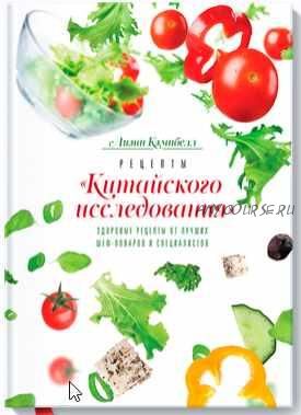 Рецепты «Китайского исследования». Здоровые рецепты от лучших шеф-поваров и специалистов (Лиэнн Кэмпбелл)