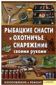 Рыбацкие снасти и охотничье снаряжение своими руками. Изготовление и ремонт (Константин Сторожев)