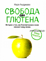 Свобода от глютена. Итории о том, как безглютеновое меню изменит вашу жизнь + Яркие рецепты (Надя Андреева)