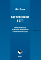 Вас обвиняют в ДТП. Неучебное пособие по общению автомобилиста с гаишниками и судьями (Юрий Лукаш)