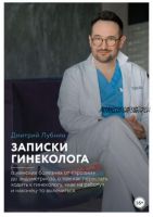 Записки гинеколога: о женских болезнях от эрозии до эндометриоза, о том, как перестать ходить к гинекологу «как на работу» (Дмитрий Лубнин)