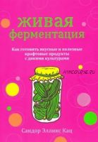 Живая ферментация. Как готовить вкусные и полезные крафтовые продукты с дикими культурам(Сандор Кац)