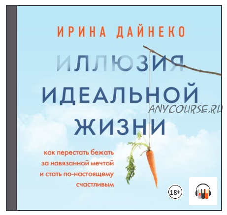 [Аудиокнига] Иллюзия идеальной жизни. Как перестать бежать за навязанной мечтой (Ирина Дайнеко)