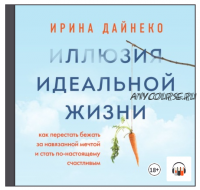 [Аудиокнига] Иллюзия идеальной жизни. Как перестать бежать за навязанной мечтой (Ирина Дайнеко)