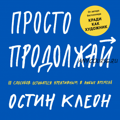 [МИФ] Просто продолжай. 10 способов оставаться креативным в любые времена (Остин Клеон)