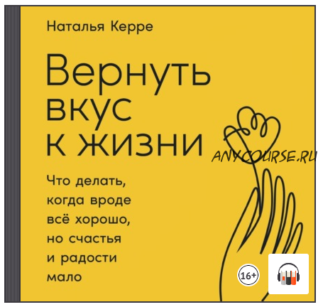 [Аудиокнига] Вернуть вкус к жизни. Что делать, когда вроде всё хорошо, но счастья и радости мало (Наталья Керре)