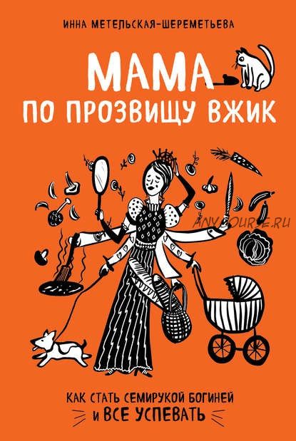 Мама по прозвищу Вжик. Как стать семирукой богиней и все успевать (Инна Метельская-Шереметьева)