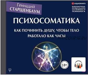 [Аудиокнига] Психосоматика. Как починить душу, чтобы тело работало как часы (Геннадий Старшенбаум)