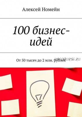 100 бизнес-идей. От 50 тысяч до 2 млн. рублей (Алексей Номейн)