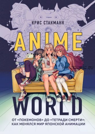 Anime World. От «Покемонов» до «Тетради смерти»: как менялся мир японской анимации (Крис Стакманн)