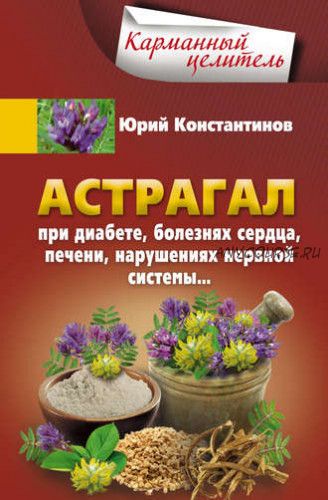 Астрагал. При диабете, болезнях сердца, печени, нарушениях нервной системы (Юрий Константинов)