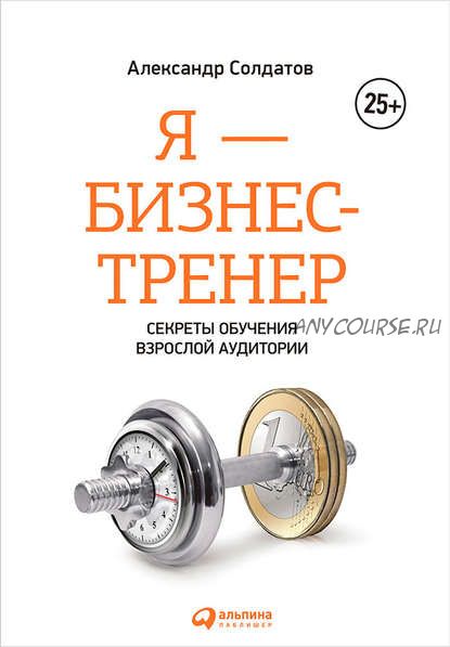 Я – бизнес-тренер: Секреты обучения взрослой аудитории (Александр Солдатов)