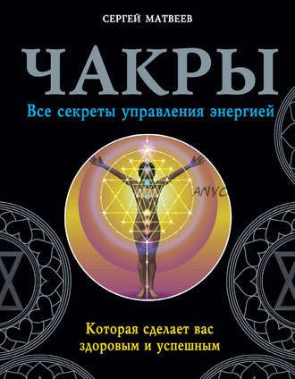 Чакры. Все секреты управления энергией, которая сделает вас здоровым и успешным (Сергей Матвеев)