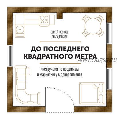 До последнего квадратного метра. Инструкция по продажам и маркетингу (Сергей Разуваев,Ольга Донская)