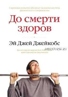 До смерти здоров. Результат исследования основных идей о здоровом образе жизни (Эй Джей Джейкобс)