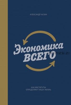 Экономика всего. Как институты определяют нашу жизнь (Александр Аузан)