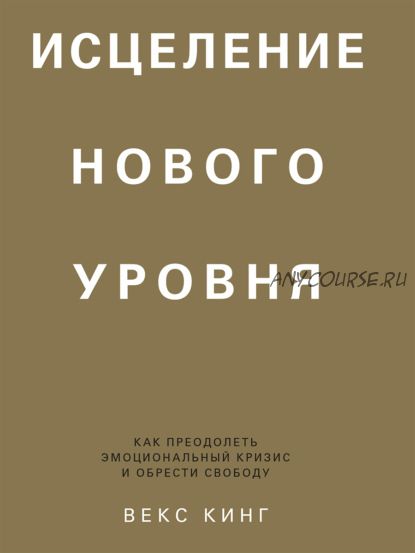 Исцеление нового уровня. Как преодолеть эмоциональный кризис и обрести свободу (Векс Кинг)