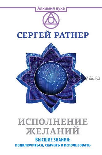 Исполнение желаний. Высшие знания: подключиться, скачать и использовать (Сергей Ратнер)