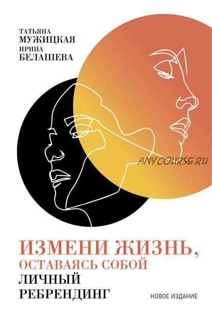 Измени жизнь, оставаясь собой. Личный ребрендинг (Татьяна Мужицкая, Ирина Белашева)