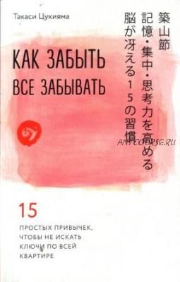 Как забыть все забывать. 15 простых привычек, чтобы не искать ключи по всей квартире(Такаси Цукияма)