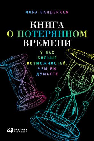 Книга о потерянном времени: У вас больше возможностей, чем вы думаете (Лора Вандеркам)