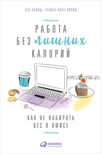 Работа без лишних калорий. Как не набирать вес в офисе (Кен Ллойд, Стейси Лора Ллойд)