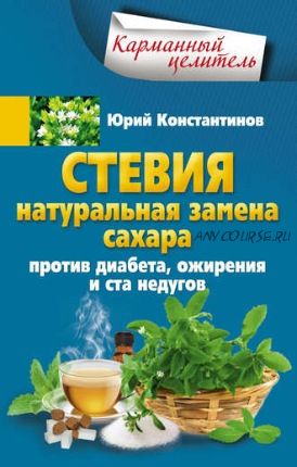 Стевия. Натуральная замена сахара. Против диабета, ожирения и ста недугов (Юрий Константинов)